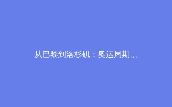 从巴黎到洛杉矶：奥运周期变革下中国体育的挑战与机遇 - 2