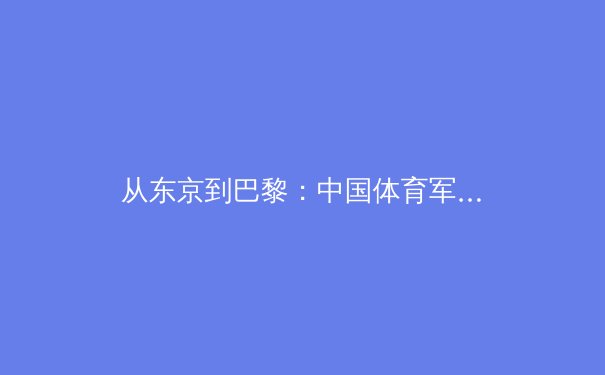 从东京到巴黎：中国体育军团战略转型与新生代运动员的崛起 - 3